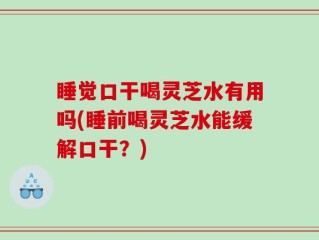 睡觉口干喝灵芝水有用吗(睡前喝灵芝水能缓解口干？)