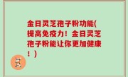 金日灵芝孢子粉功能(提高免疫力！金日灵芝孢子粉能让你更加健康！)