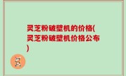 灵芝粉破壁机的价格(灵芝粉破壁机价格公布)