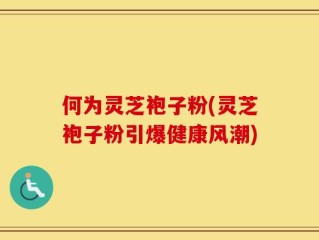 何为灵芝袍子粉(灵芝袍子粉引爆健康风潮)