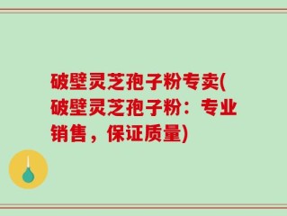 破壁灵芝孢子粉专卖(破壁灵芝孢子粉：专业销售，保证质量)