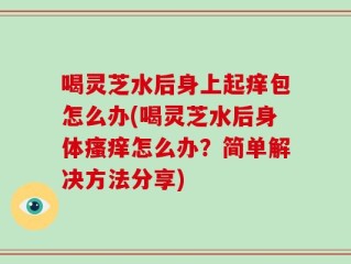 喝灵芝水后身上起痒包怎么办(喝灵芝水后身体瘙痒怎么办？简单解决方法分享)