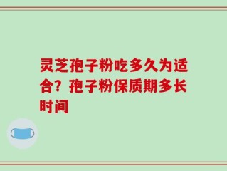 灵芝孢子粉吃多久为适合？孢子粉保质期多长时间