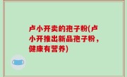 卢小开卖的孢子粉(卢小开推出新品孢子粉，健康有营养)