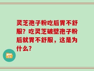 灵芝孢子粉吃后胃不舒服？吃灵芝破壁孢子粉后就胃不舒服，这是为什么？