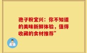 孢子粉宜兴：你不知道的美味新鲜体验，值得收藏的食材推荐”