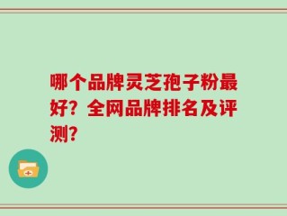 哪个品牌灵芝孢子粉最好？全网品牌排名及评测？