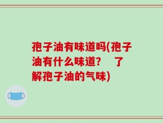 孢子油有味道吗(孢子油有什么味道？  了解孢子油的气味)