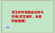 灵芝护肝保健品功效与作用(灵芝保肝，关爱肝脏健康)
