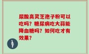尿酸高灵芝孢子粉可以吃吗？糖尿病吃大蒜能降血糖吗？如何吃才有效果？
