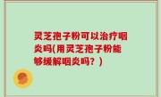 灵芝孢子粉可以治疗咽炎吗(用灵芝孢子粉能够缓解咽炎吗？)