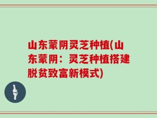 山东蒙阴灵芝种植(山东蒙阴：灵芝种植搭建脱贫致富新模式)
