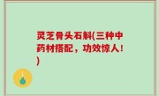 灵芝骨头石斛(三种中药材搭配，功效惊人！)