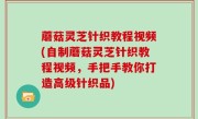 蘑菇灵芝针织教程视频(自制蘑菇灵芝针织教程视频，手把手教你打造高级针织品)
