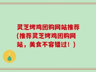 灵芝烤鸡团购网站推荐(推荐灵芝烤鸡团购网站，美食不容错过！)