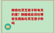 肺癌吃灵芝孢子粉每天的量？肺腺癌应该吃哪些东西能吃灵芝孢子粉吗