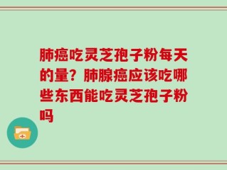 肺癌吃灵芝孢子粉每天的量？肺腺癌应该吃哪些东西能吃灵芝孢子粉吗