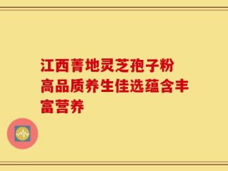 江西菁地灵芝孢子粉 高品质养生佳选蕴含丰富营养