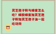 灵芝孢子粉与蜂蜜怎么吃？蜂胶蜂蜜加灵芝孢子粉加灵芝孢子油一起吃功效