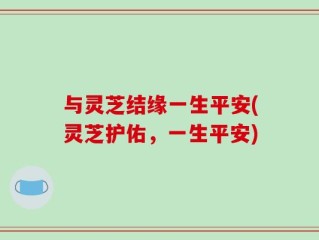 与灵芝结缘一生平安(灵芝护佑，一生平安)