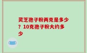灵芝孢子粉两克是多少？10克孢子粉大约多少