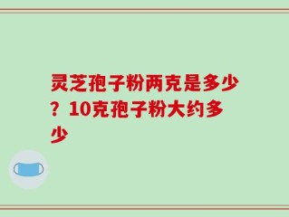 灵芝孢子粉两克是多少？10克孢子粉大约多少