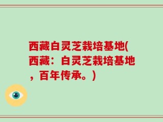 西藏白灵芝栽培基地(西藏：白灵芝栽培基地，百年传承。)