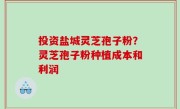 投资盐城灵芝孢子粉？灵芝孢子粉种植成本和利润
