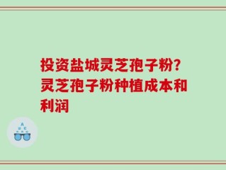 投资盐城灵芝孢子粉？灵芝孢子粉种植成本和利润