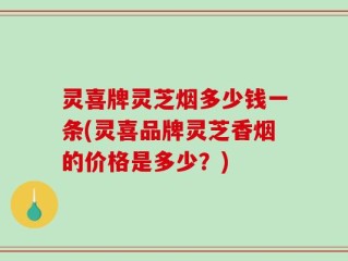 灵喜牌灵芝烟多少钱一条(灵喜品牌灵芝香烟的价格是多少？)