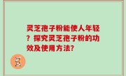 灵芝孢子粉能使人年轻？探究灵芝孢子粉的功效及使用方法？