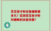 灵芝孢子粉改善睡眠要多久？实测灵芝孢子粉对睡眠的改善效果？