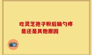 吃灵芝孢子粉后脑勺疼 是还是其他原因