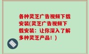 各种灵芝广告视频下载安装(灵芝广告视频下载安装：让你深入了解多种灵芝产品！)