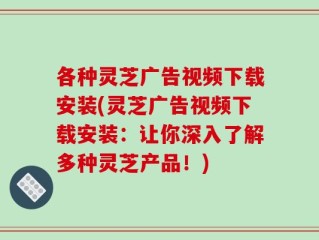 各种灵芝广告视频下载安装(灵芝广告视频下载安装：让你深入了解多种灵芝产品！)