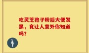 吃灵芝孢子粉后大便发黑，竟让人意外你知道吗？
