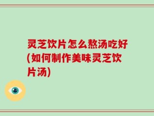 灵芝饮片怎么熬汤吃好(如何制作美味灵芝饮片汤)