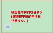 破壁孢子粉的粒径多少(破壁孢子粉的平均粒径是多少？)