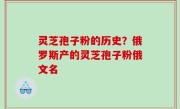 灵芝孢子粉的历史？俄罗斯产的灵芝孢子粉俄文名