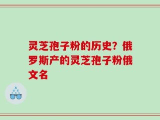 灵芝孢子粉的历史？俄罗斯产的灵芝孢子粉俄文名