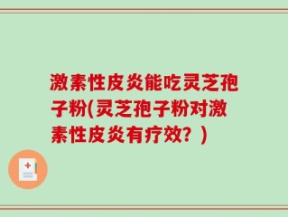 激素性皮炎能吃灵芝孢子粉(灵芝孢子粉对激素性皮炎有疗效？)
