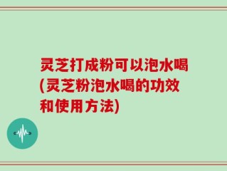 灵芝打成粉可以泡水喝(灵芝粉泡水喝的功效和使用方法)