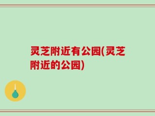 灵芝附近有公园(灵芝附近的公园)