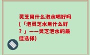灵芝用什么泡水喝好吗(「泡灵芝水用什么好？」——灵芝泡水的最佳选择)