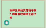 谢师兄家的灵芝孢子粉？哪里有收购灵芝孢子粉