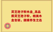 灵芝孢子粉木盒_高品质灵芝孢子粉，精美木盒包装，健康养生之选