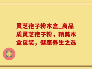灵芝孢子粉木盒_高品质灵芝孢子粉，精美木盒包装，健康养生之选