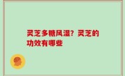 灵芝多糖风湿？灵芝的功效有哪些