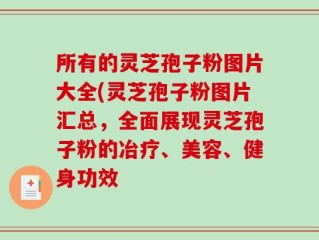 所有的灵芝孢子粉图片大全(灵芝孢子粉图片汇总，全面展现灵芝孢子粉的冶疗、美容、健身功效