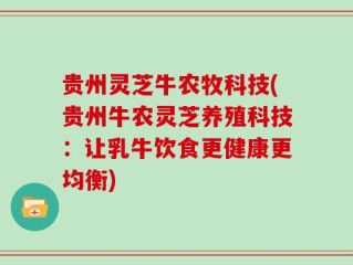 贵州灵芝牛农牧科技(贵州牛农灵芝养殖科技：让乳牛饮食更健康更均衡)